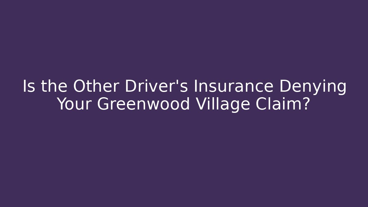 Is the Other Driver's Insurance Denying Your Greenwood Village Claim?