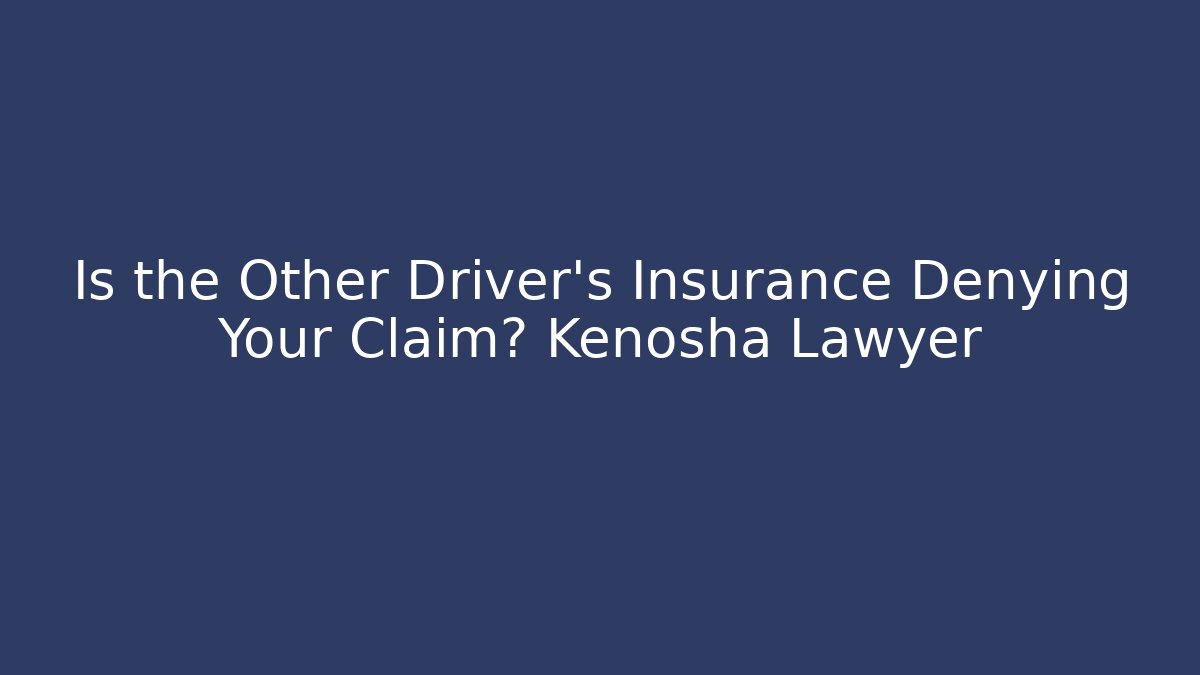 Is the Other Driver’s Insurance Denying Your Claim? Kenosha Lawyer