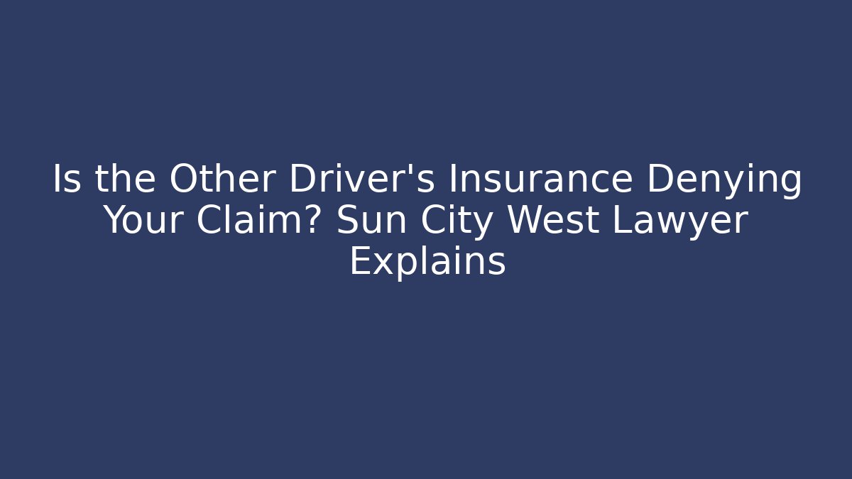 Is the Other Driver’s Insurance Denying Your Claim? Sun City West Lawyer Explains