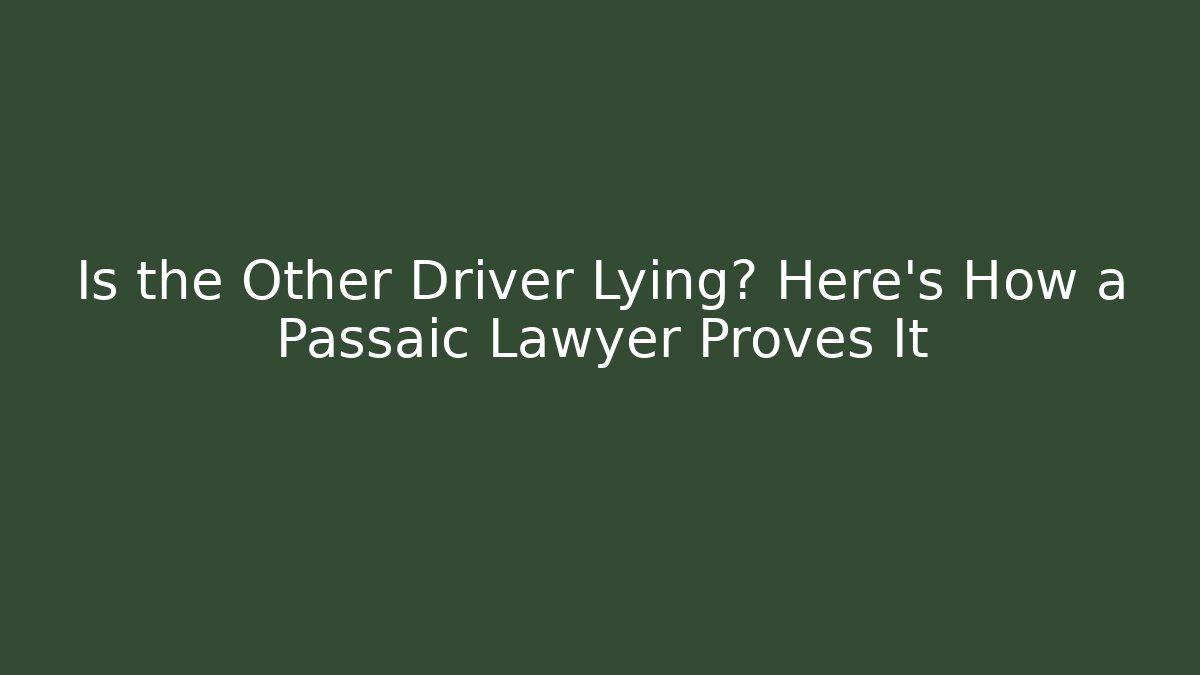 Is the Other Driver Lying? Here’s How a Passaic Lawyer Proves It