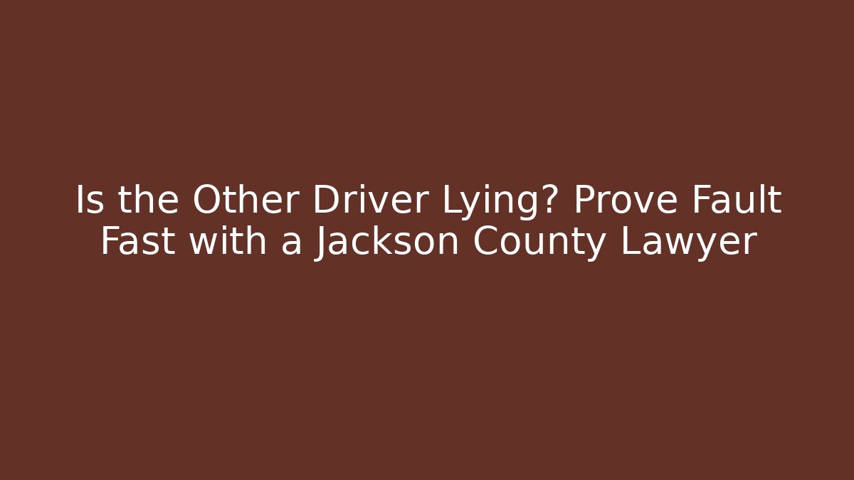 Is the Other Driver Lying? Prove Fault Fast with a Jackson County Lawyer