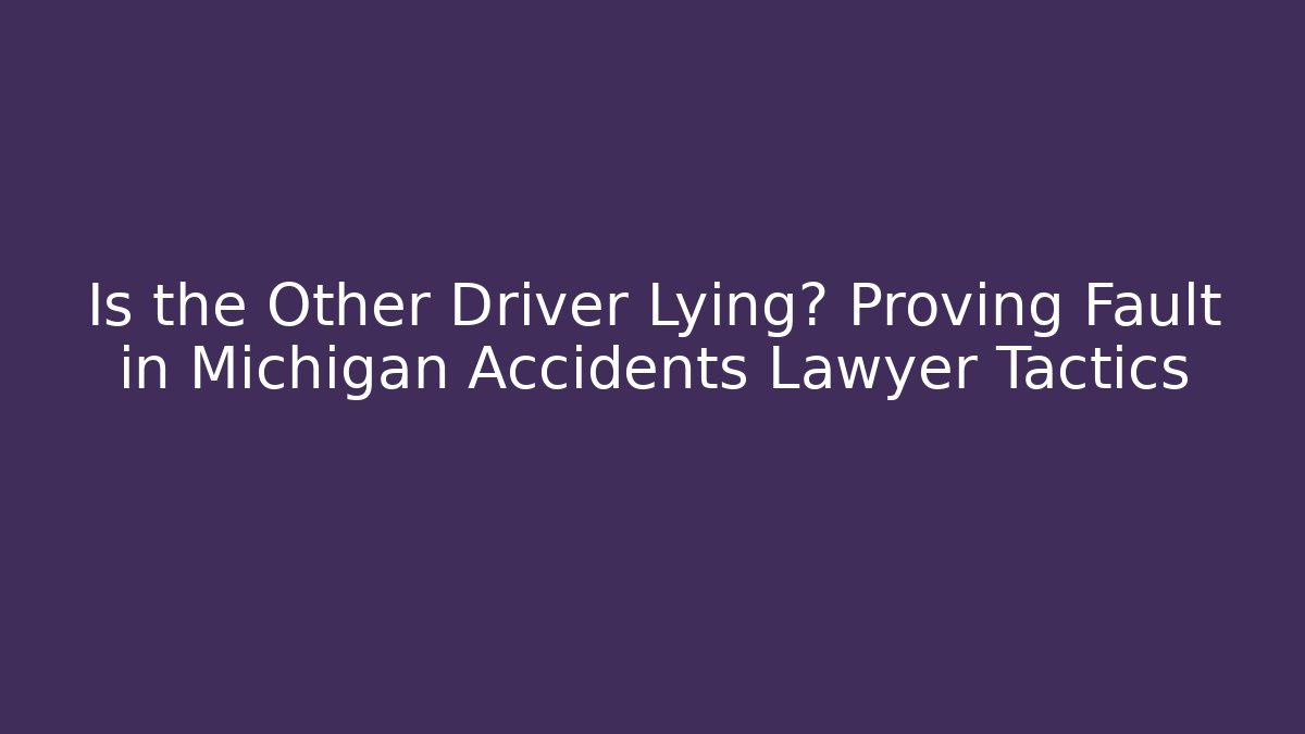 Is the Other Driver Lying? Proving Fault in Michigan Accidents Lawyer Tactics