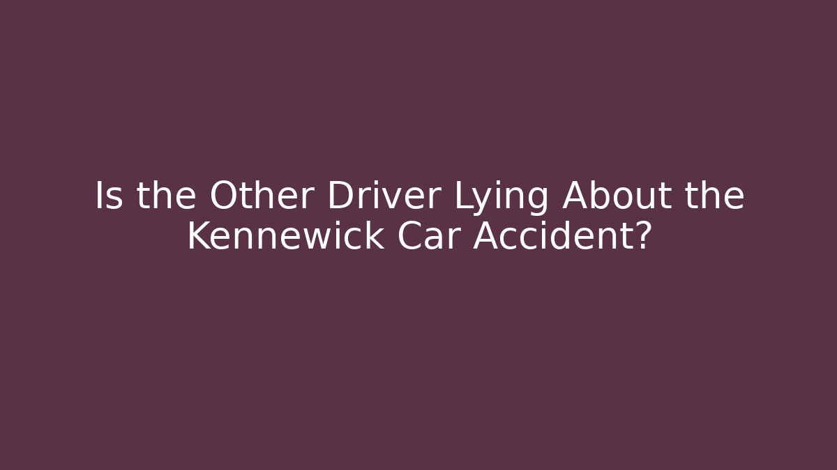 Is the Other Driver Lying About the Kennewick Car Accident?
