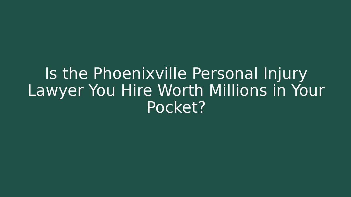 Is the Phoenixville Personal Injury Lawyer You Hire Worth Millions in Your Pocket?