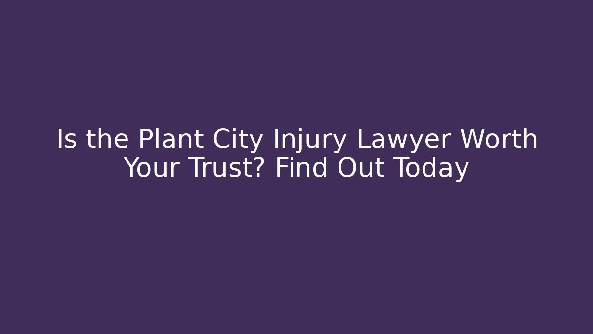 Is the Plant City Injury Lawyer Worth Your Trust? Find Out Today
