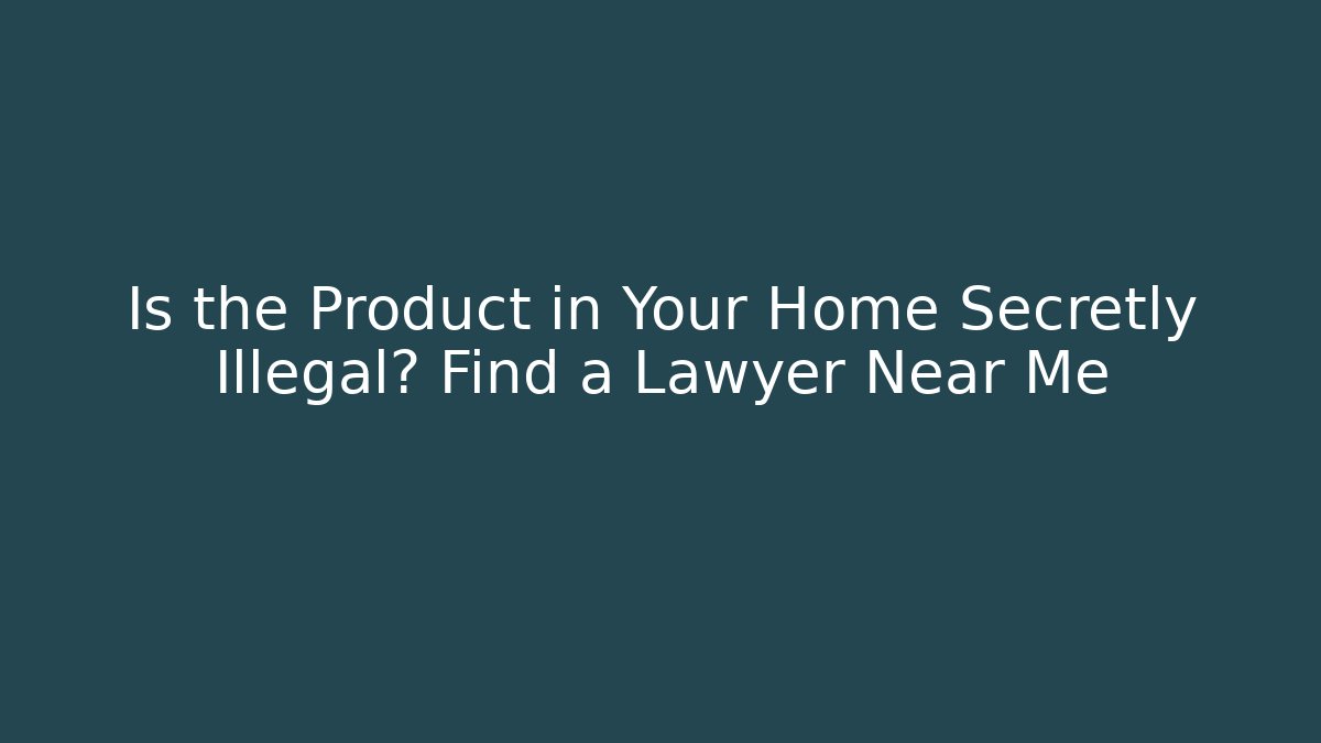 Is the Product in Your Home Secretly Illegal? Find a Lawyer Near Me