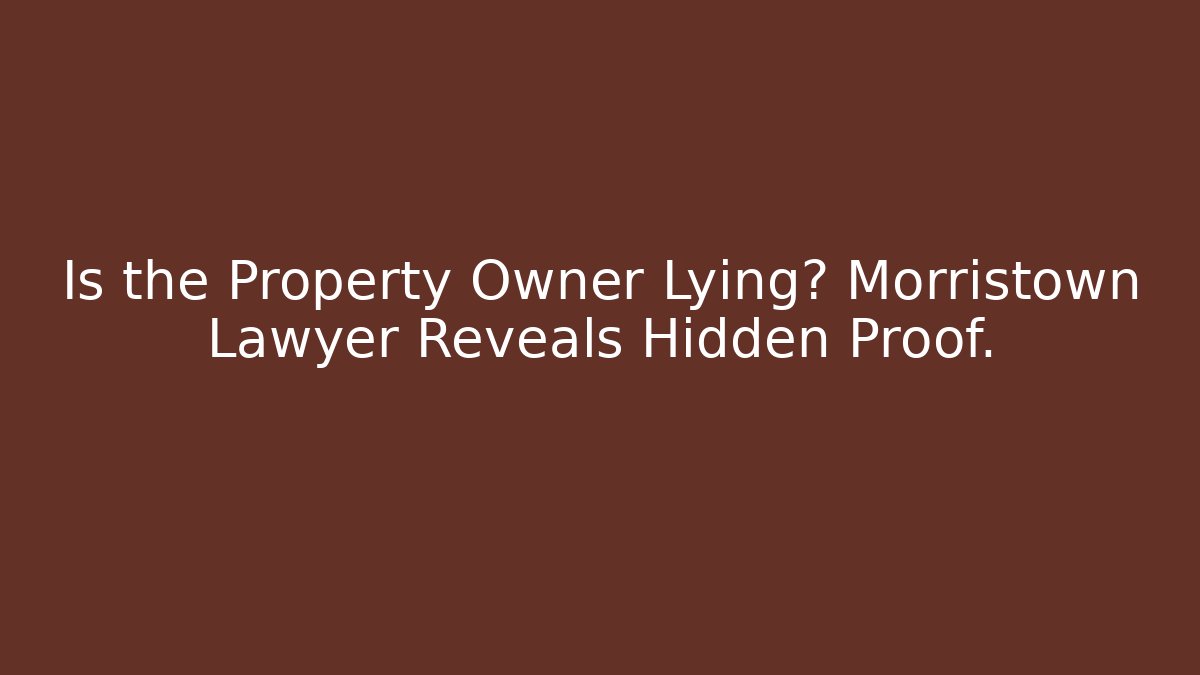 Is the Property Owner Lying? Morristown Lawyer Reveals Hidden Proof.
