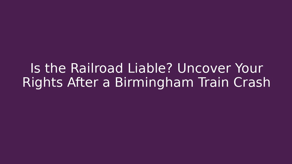 Is the Railroad Liable? Uncover Your Rights After a Birmingham Train Crash