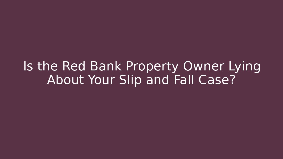 Is the Red Bank Property Owner Lying About Your Slip and Fall Case?