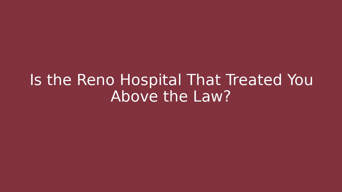 Is the Reno Hospital That Treated You Above the Law?