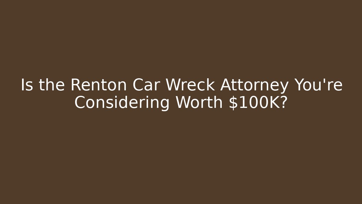 Is the Renton Car Wreck Attorney You’re Considering Worth $100K?