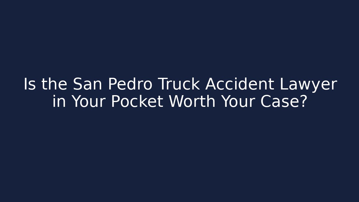 Is the San Pedro Truck Accident Lawyer in Your Pocket Worth Your Case?