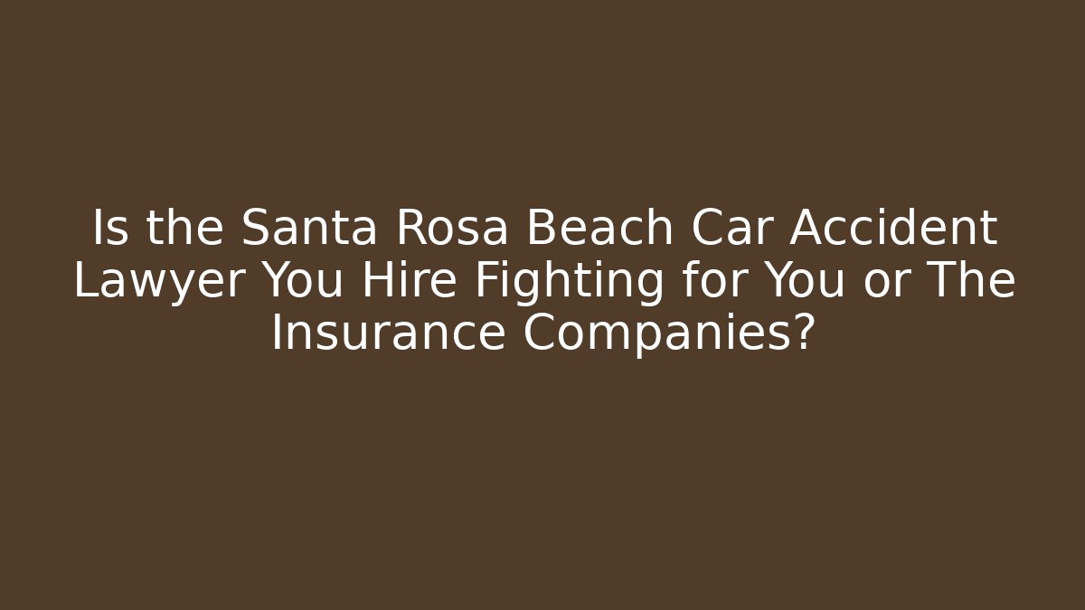 Is the Santa Rosa Beach Car Accident Lawyer You Hire Fighting for You or The Insurance Companies?