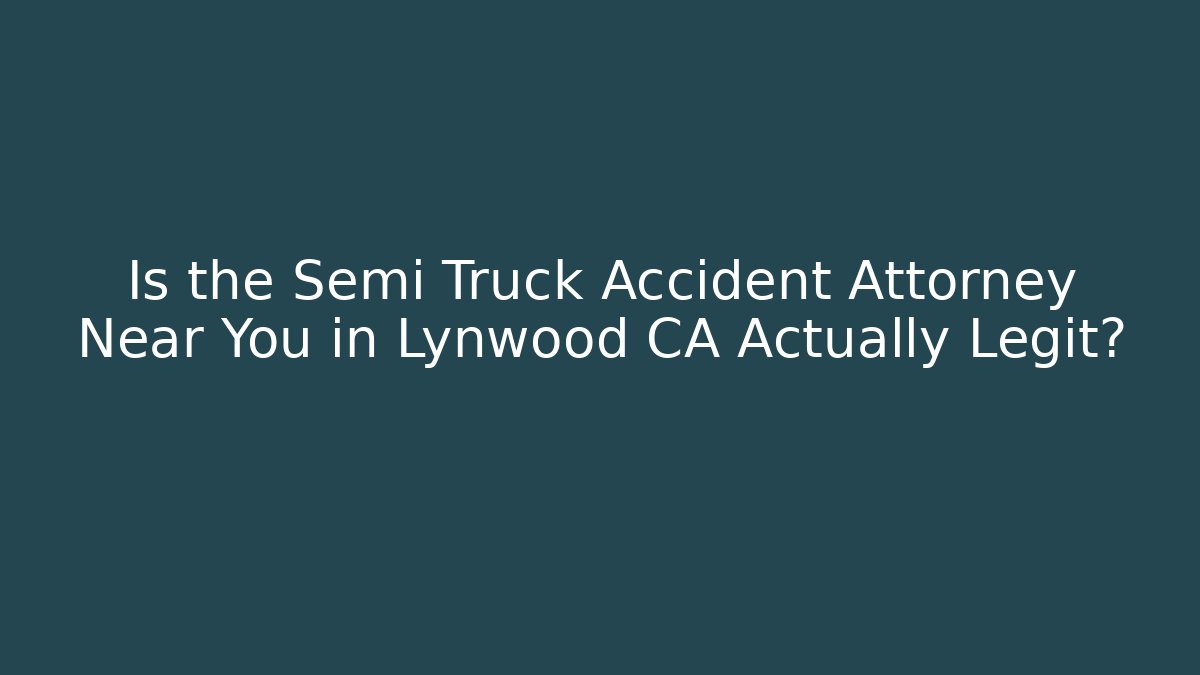 Is the Semi Truck Accident Attorney Near You in Lynwood CA Actually Legit?