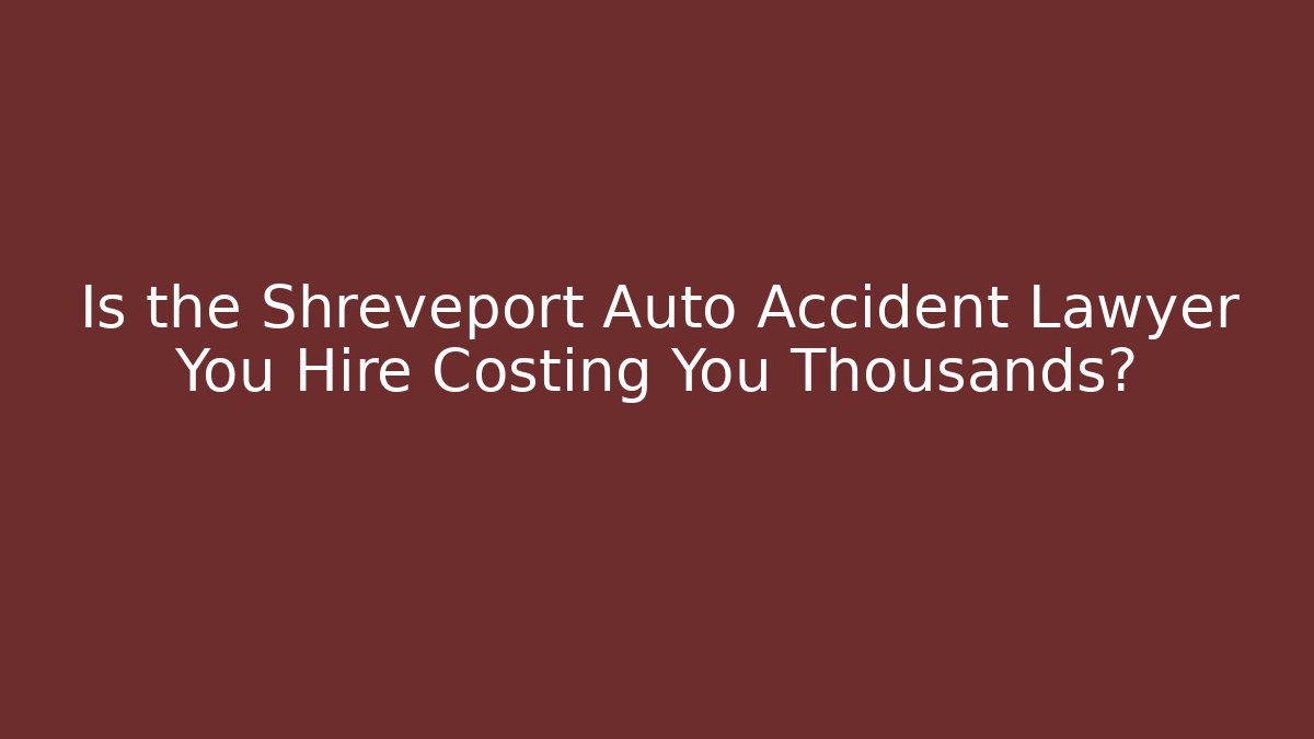 Is the Shreveport Auto Accident Lawyer You Hire Costing You Thousands?