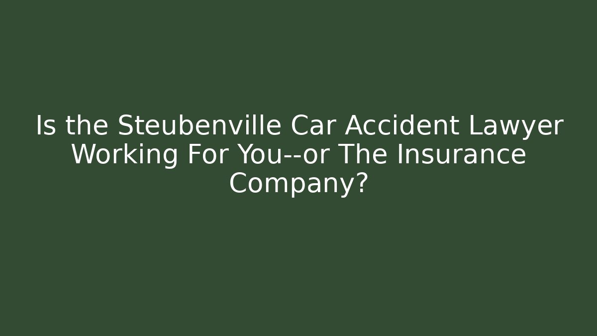 Is the Steubenville Car Accident Lawyer Working For You—or The Insurance Company?