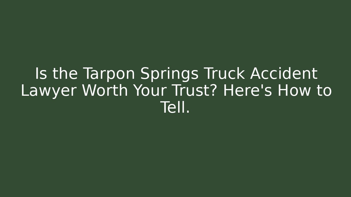 Is the Tarpon Springs Truck Accident Lawyer Worth Your Trust? Here’s How to Tell.