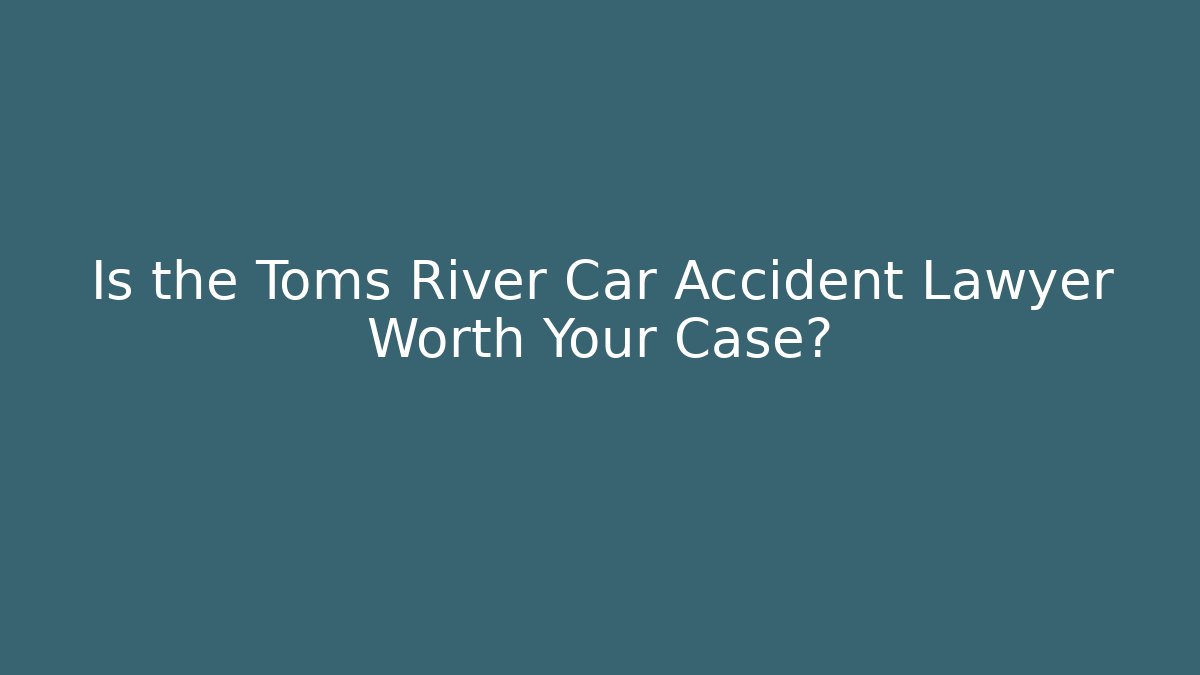 Is the Toms River Car Accident Lawyer Worth Your Case?