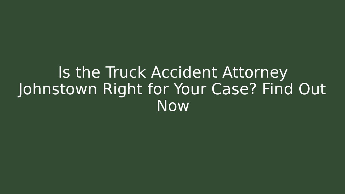 Is the Truck Accident Attorney Johnstown Right for Your Case? Find Out Now