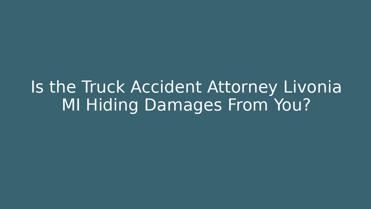 Is the Truck Accident Attorney Livonia MI Hiding Damages From You?