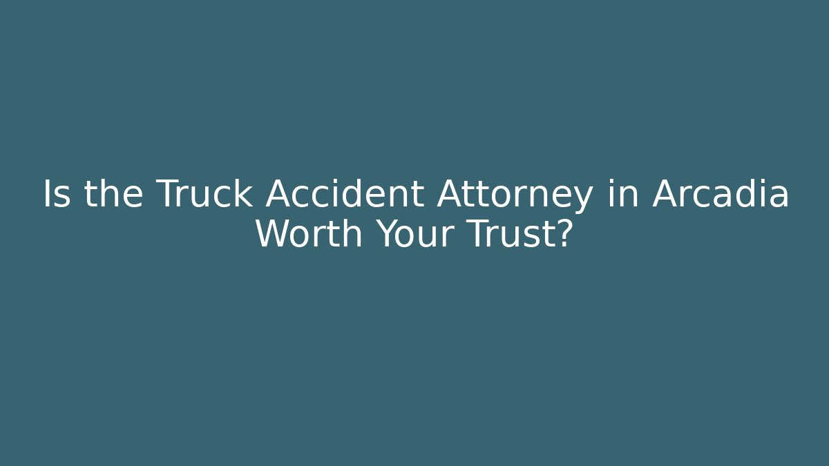 Is the Truck Accident Attorney in Arcadia Worth Your Trust?