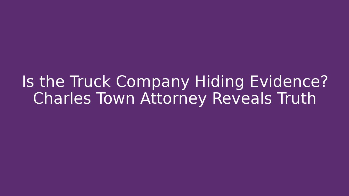 Is the Truck Company Hiding Evidence? Charles Town Attorney Reveals Truth