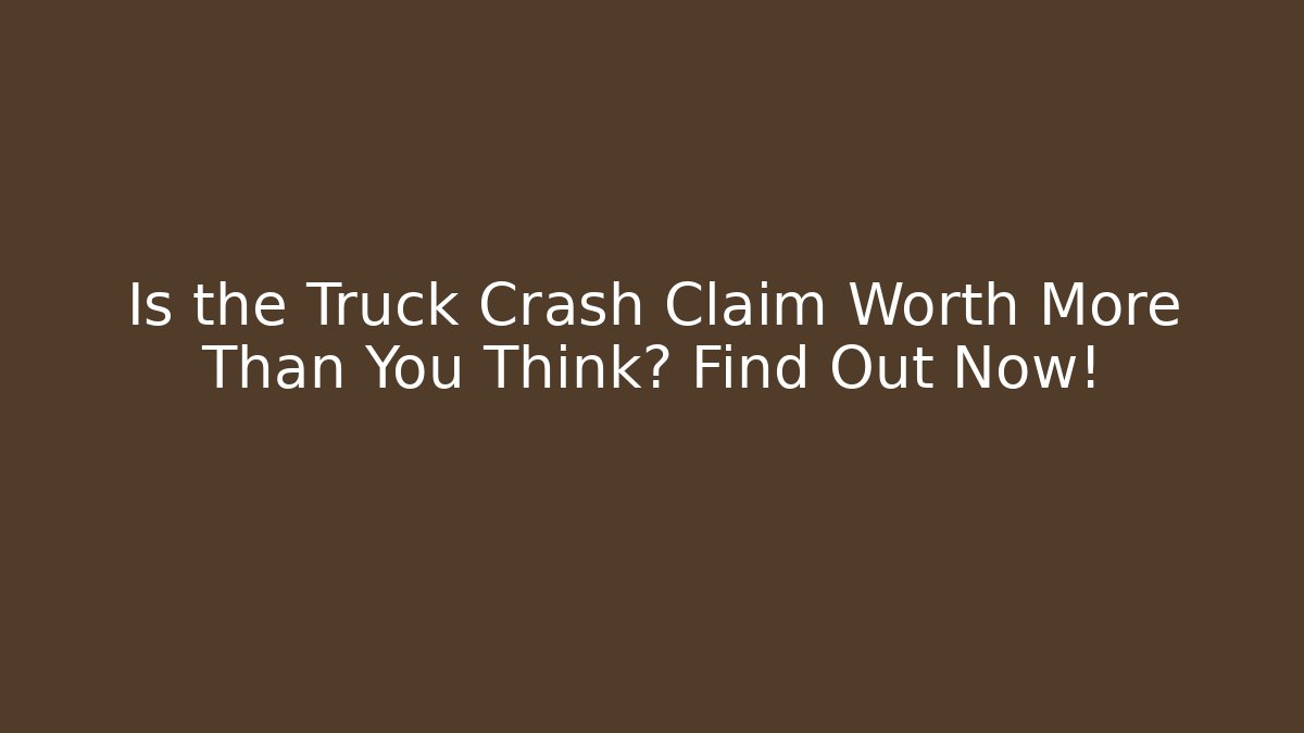 Is the Truck Crash Claim Worth More Than You Think? Find Out Now!