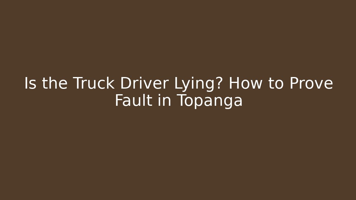 Is the Truck Driver Lying? How to Prove Fault in Topanga
