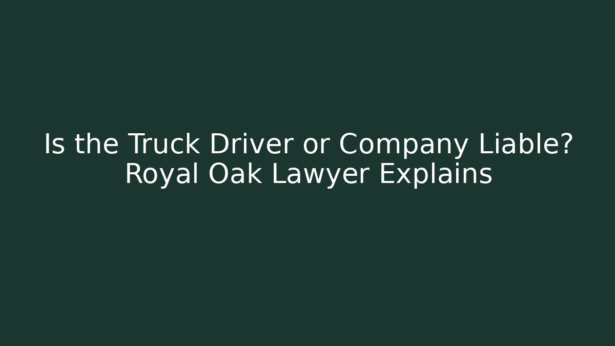 Is the Truck Driver or Company Liable? Royal Oak Lawyer Explains