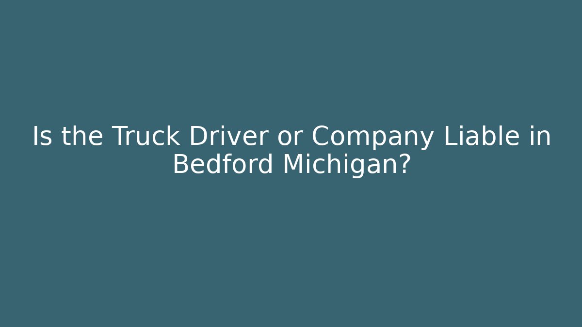 Is the Truck Driver or Company Liable in Bedford Michigan?