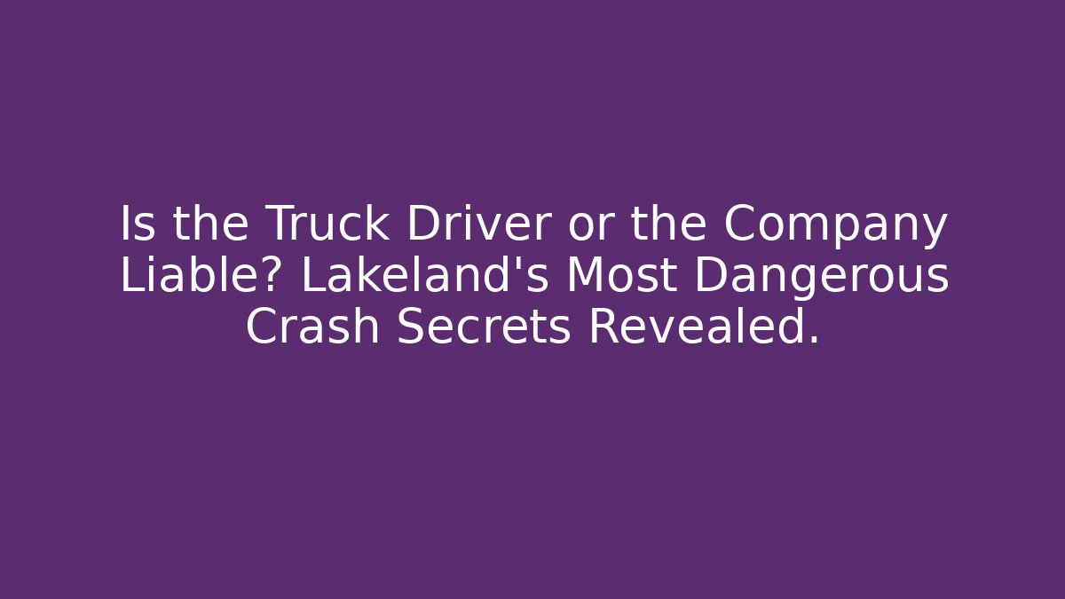 Is the Truck Driver or the Company Liable? Lakeland's Most Dangerous Crash Secrets Revealed.