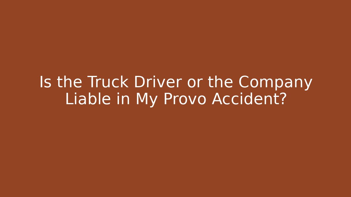 Is the Truck Driver or the Company Liable in My Provo Accident?