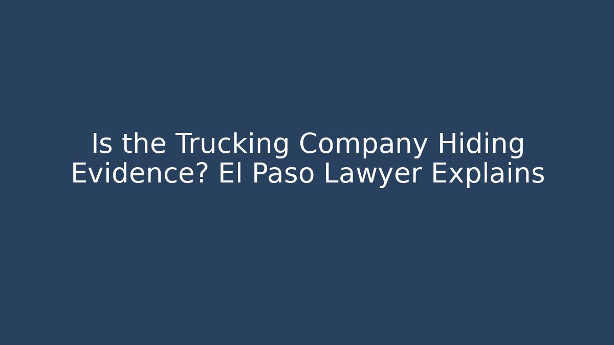 Is the Trucking Company Hiding Evidence? El Paso Lawyer Explains