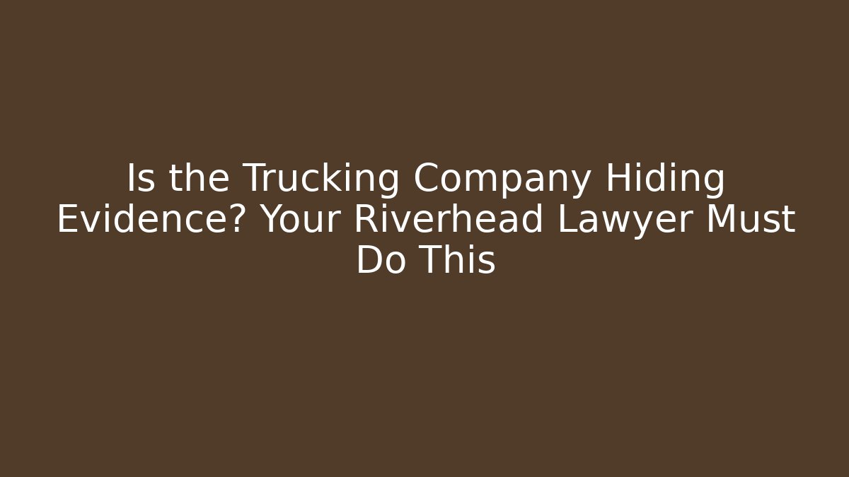 Is the Trucking Company Hiding Evidence? Your Riverhead Lawyer Must Do This