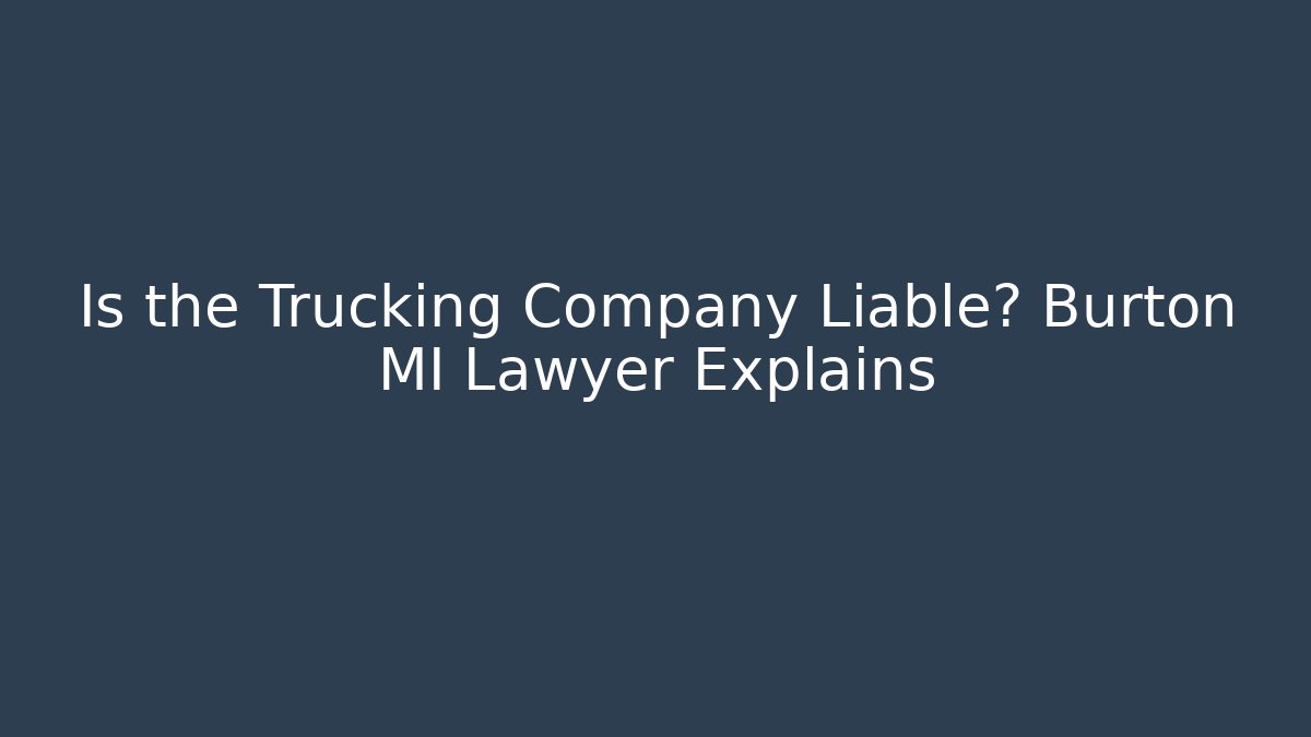 Is the Trucking Company Liable? Burton MI Lawyer Explains