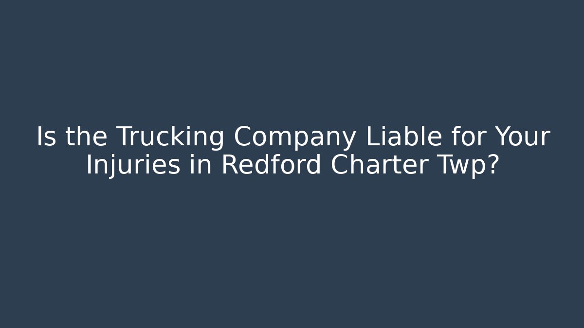 Is the Trucking Company Liable for Your Injuries in Redford Charter Twp?