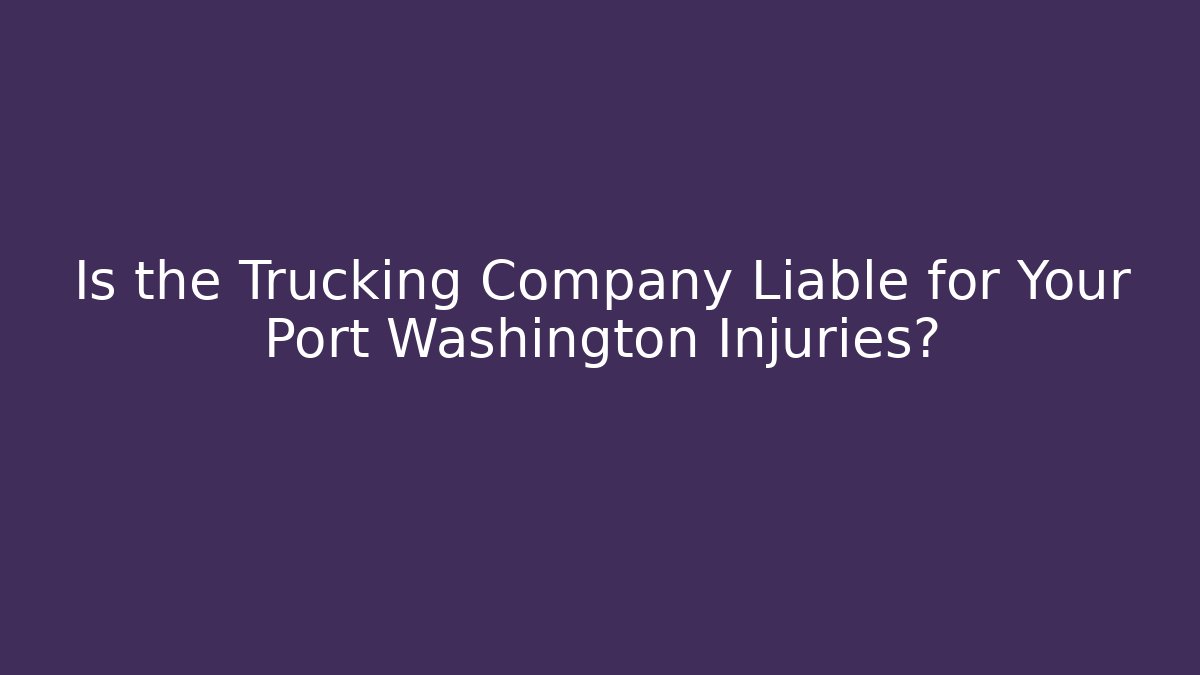 Is the Trucking Company Liable for Your Port Washington Injuries?