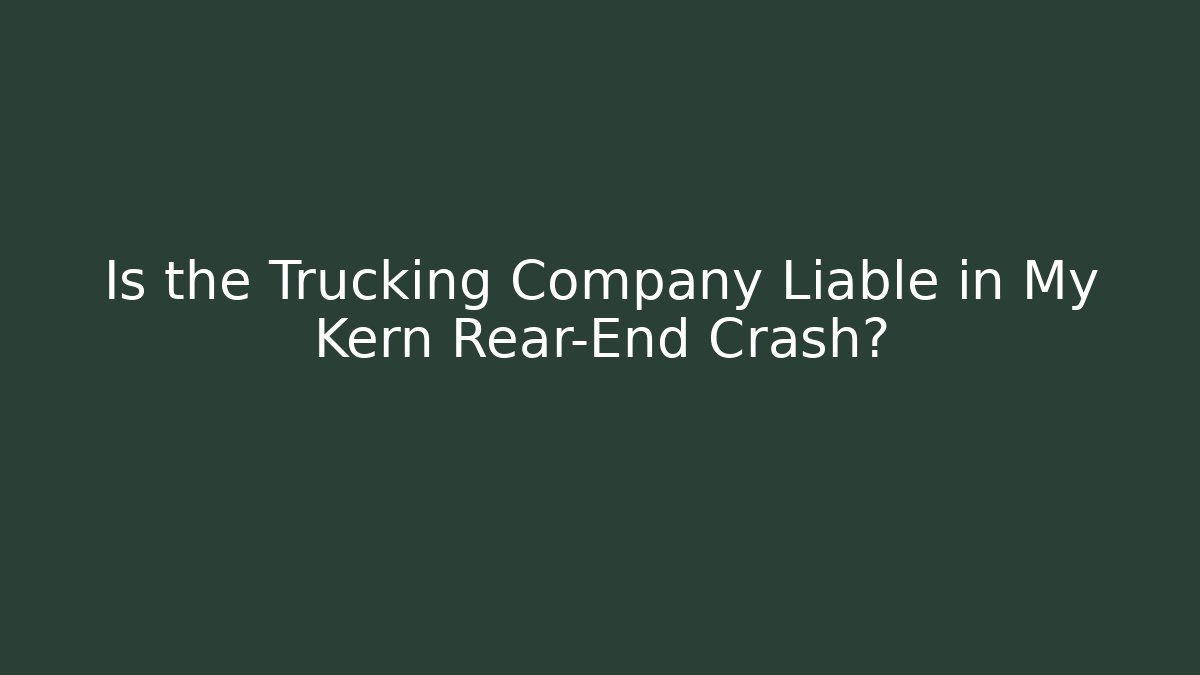 Is the Trucking Company Liable in My Kern Rear-End Crash?