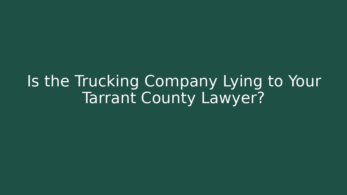 Is the Trucking Company Lying to Your Tarrant County Lawyer?