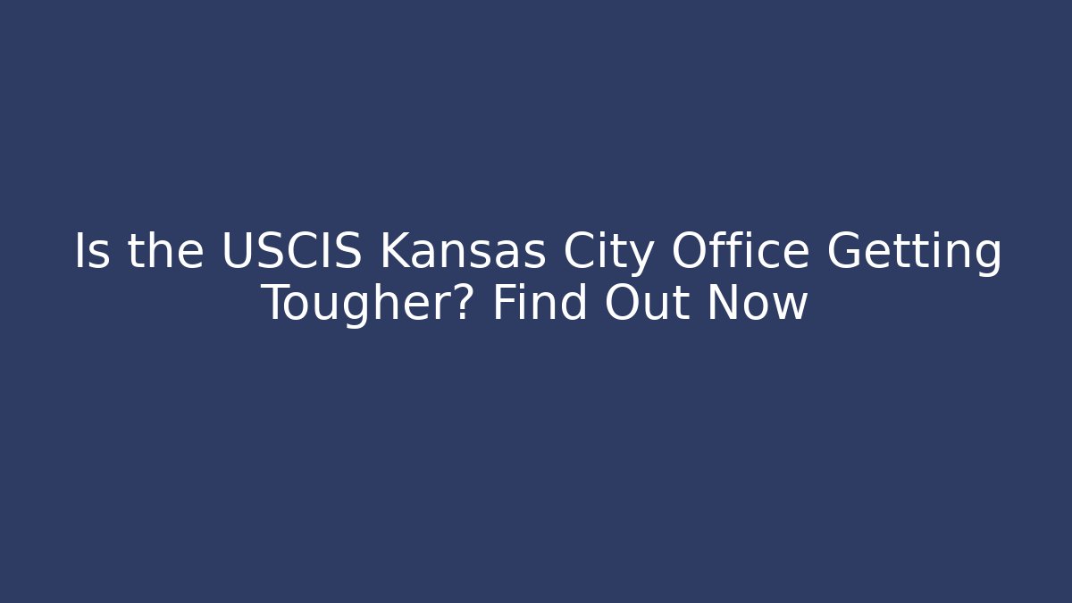 Is the USCIS Kansas City Office Getting Tougher? Find Out Now