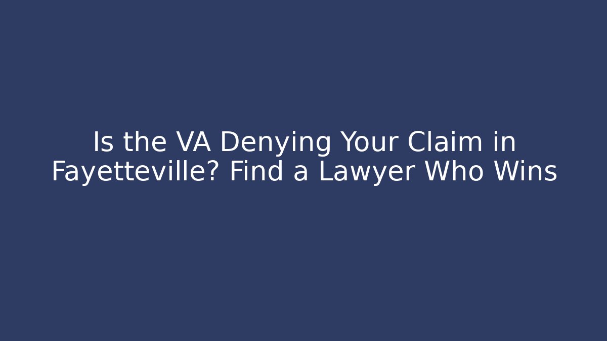 Is the VA Denying Your Claim in Fayetteville? Find a Lawyer Who Wins