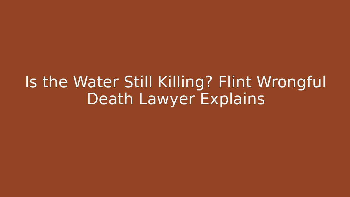Is the Water Still Killing? Flint Wrongful Death Lawyer Explains