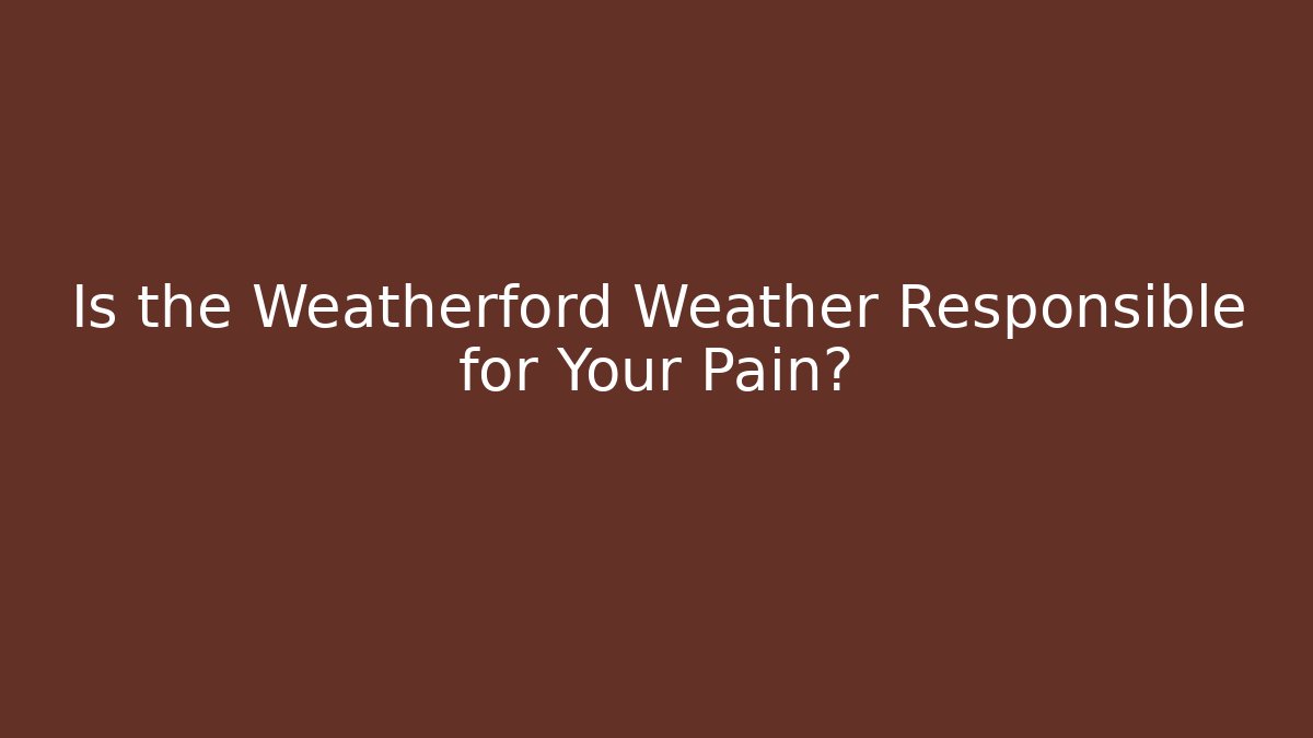 Is the Weatherford Weather Responsible for Your Pain?