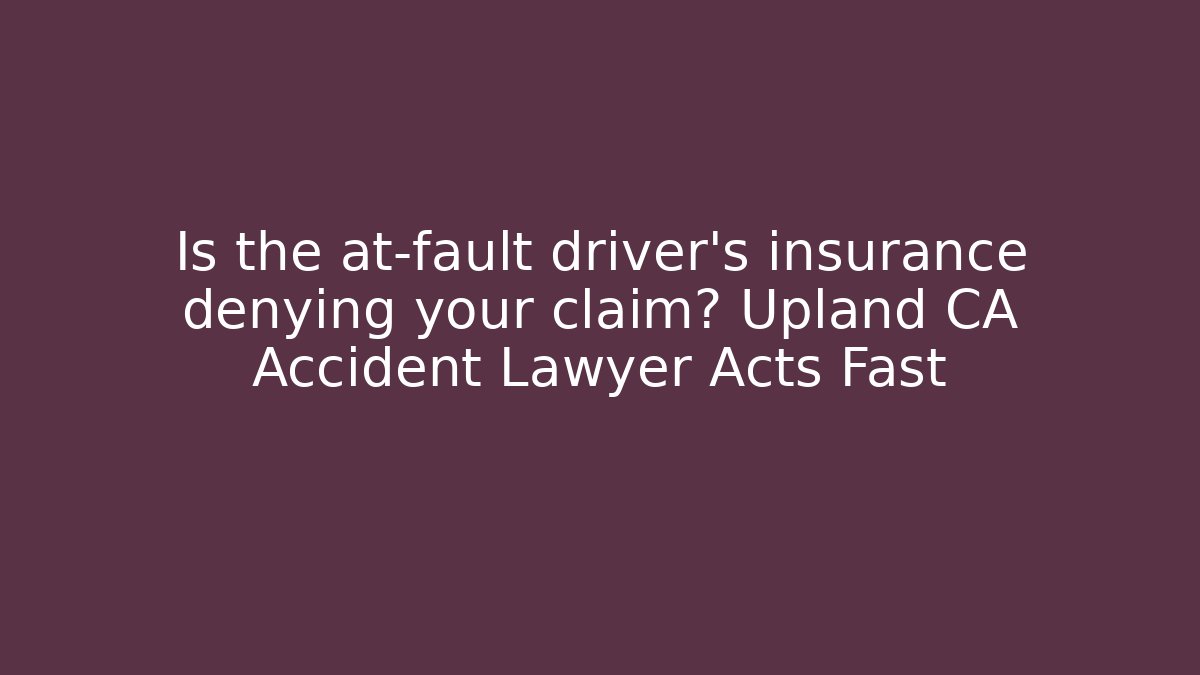 Is the at-fault driver’s insurance denying your claim? Upland CA Accident Lawyer Acts Fast