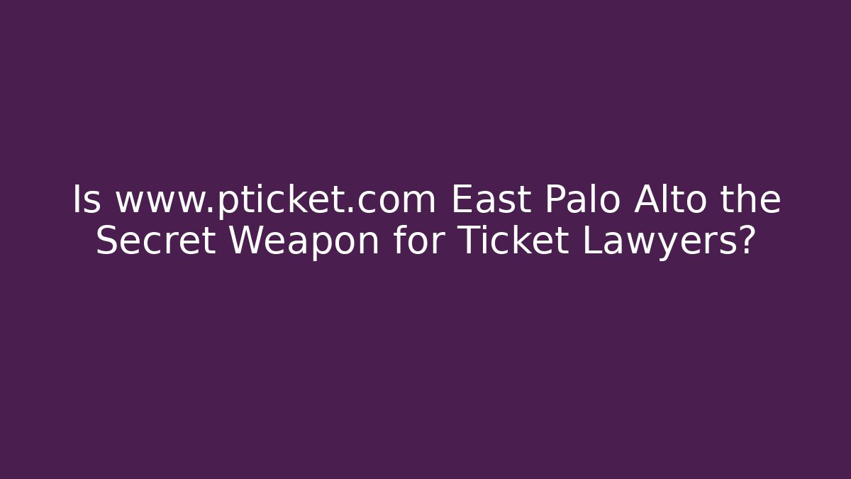 Is www.pticket.com East Palo Alto the Secret Weapon for Ticket Lawyers?