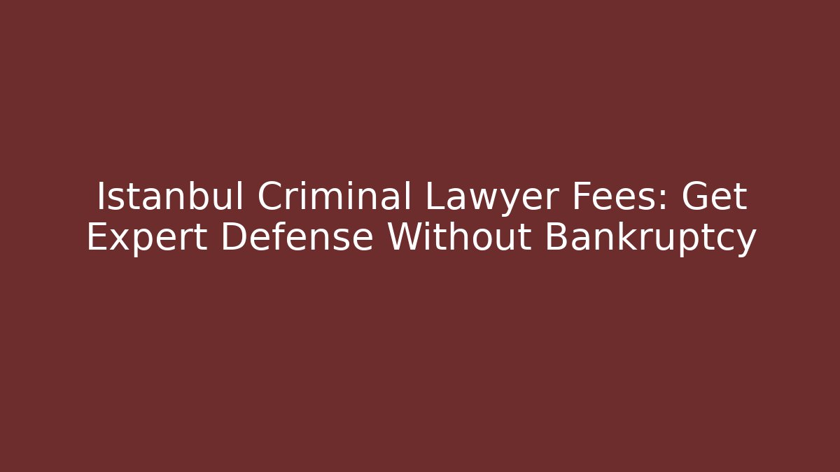 Istanbul Criminal Lawyer Fees: Get Expert Defense Without Bankruptcy