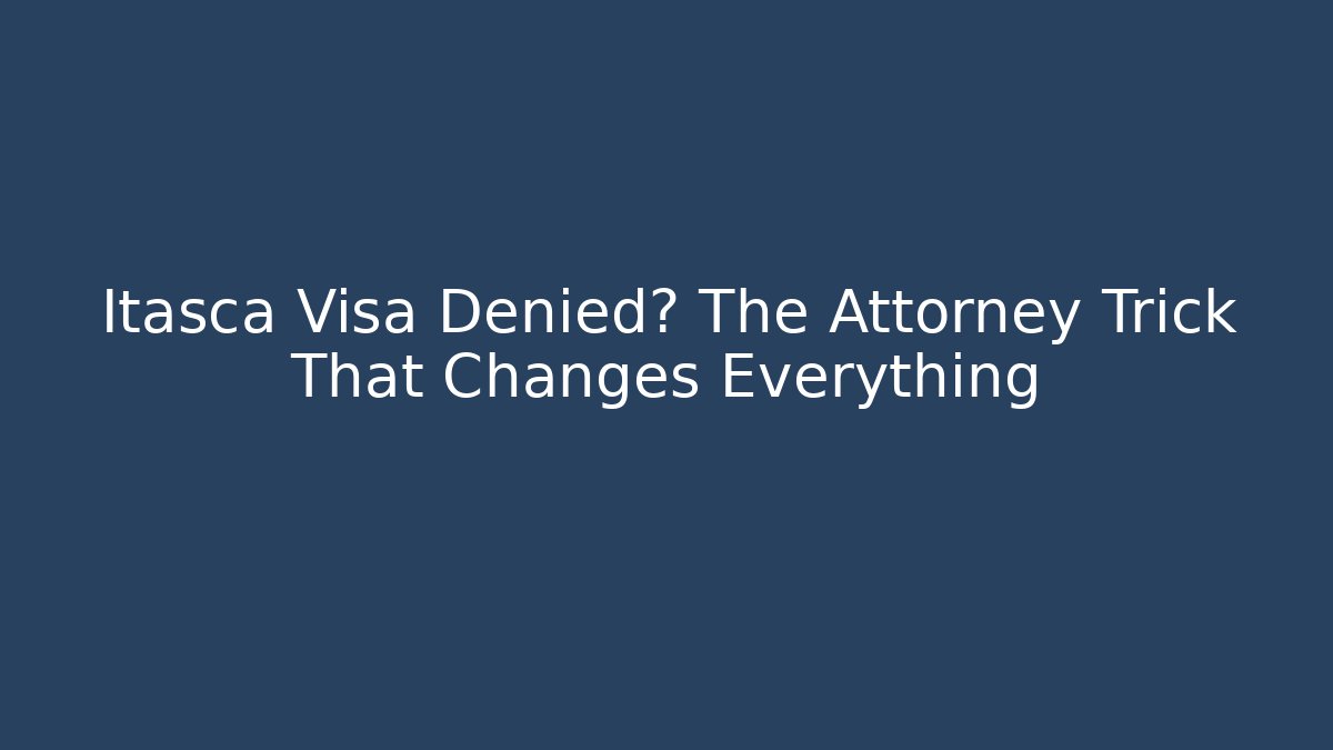 Itasca Visa Denied? The Attorney Trick That Changes Everything