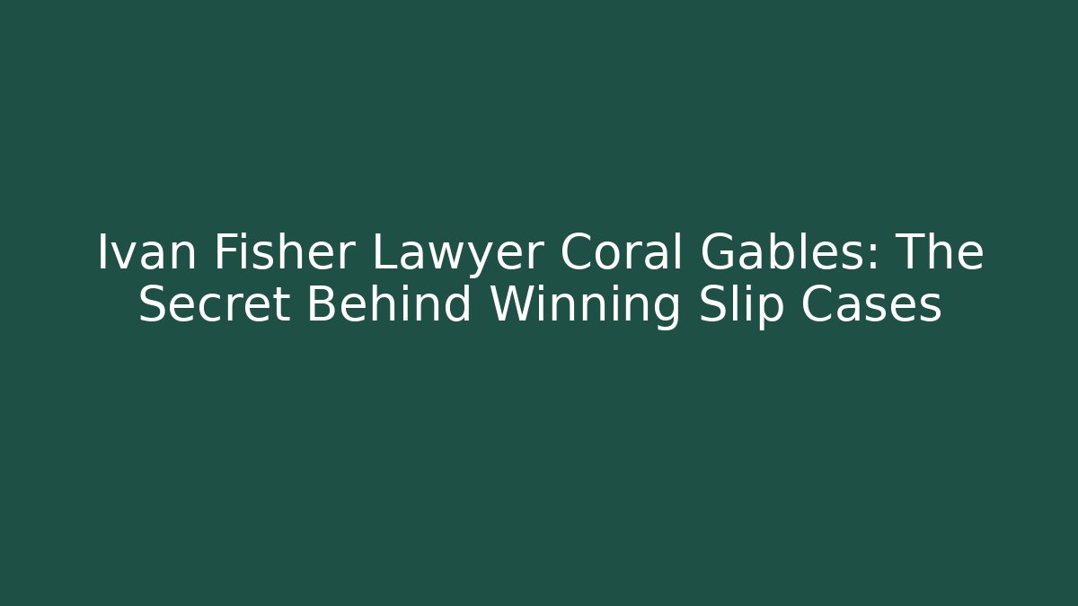 Ivan Fisher Lawyer Coral Gables: The Secret Behind Winning Slip Cases