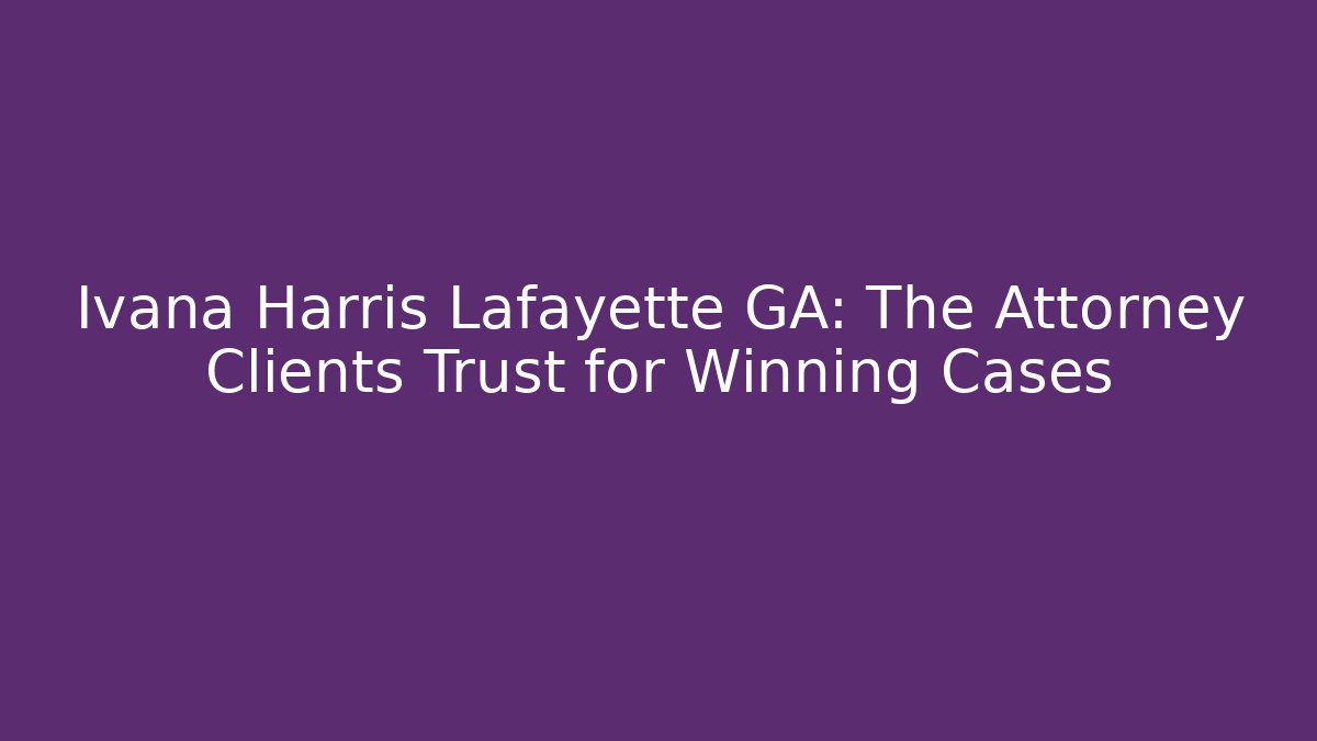 Ivana Harris Lafayette GA: The Attorney Clients Trust for Winning Cases