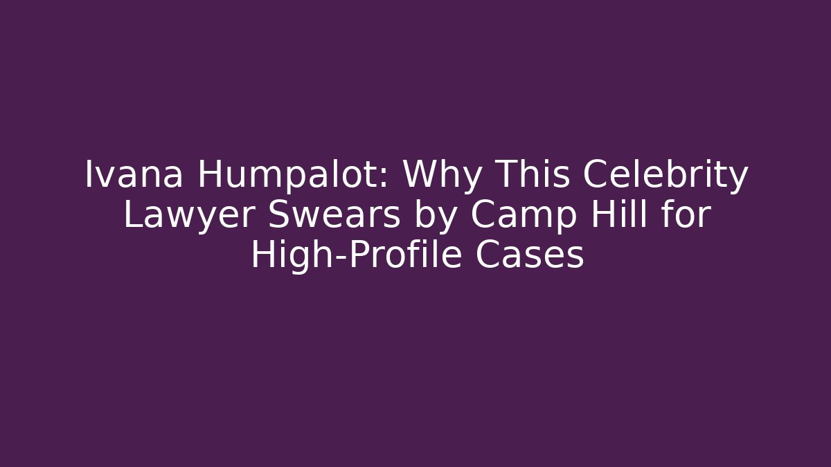 Ivana Humpalot: Why This Celebrity Lawyer Swears by Camp Hill for High-Profile Cases